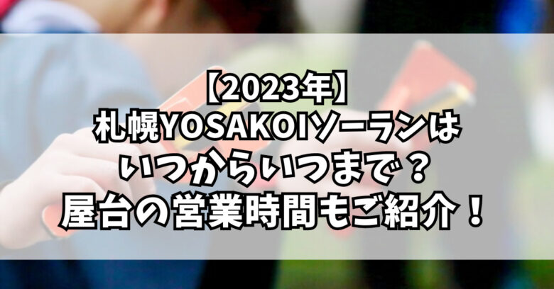 【2023年】 札幌YOSAKOIソーランは いつからいつまで？ 屋台の営業時間もご紹介！