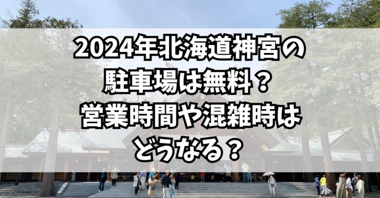 2024年北海道神宮の駐車場は無料？営業時間や混雑時はどうなる？