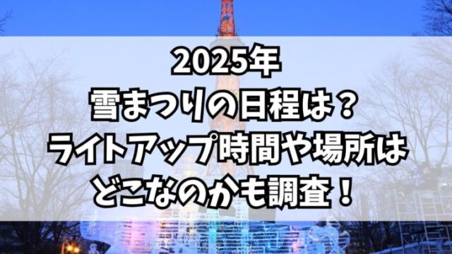 2025年雪まつりの日程は？ライトアップ時間や場所はどこなのかも調査！