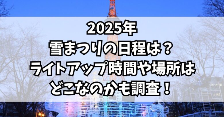 2025年雪まつりの日程は？ライトアップ時間や場所はどこなのかも調査！