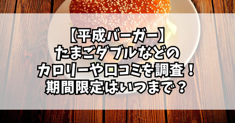 【平成バーガー】たまごダブルなどのカロリーや口コミを調査！いつまで？