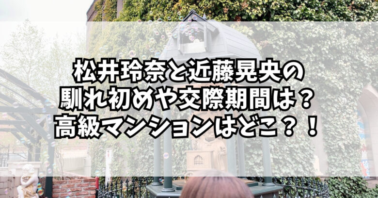 松井玲奈と近藤晃央の馴れ初めや交際期間は？高級マンションはどこ？