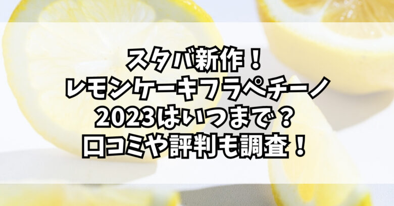 スタバ新作レモンケーキフラペチーノ2023はいつまで？口コミや評判も調査！