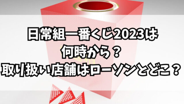 日常組一番くじ2023は何時から？取り扱い店舗はローソンとどこ？