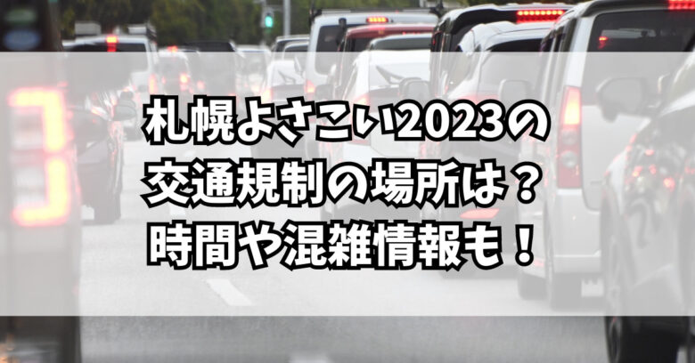 札幌よさこい2023の交通規制の場所は？時間や混雑情報も！