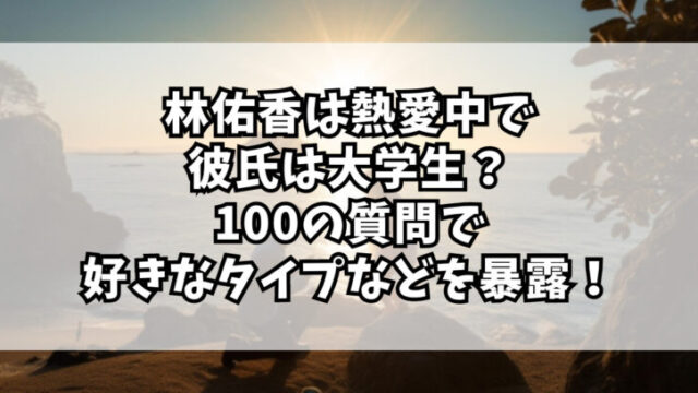 林佑香は熱愛中で彼氏は大学生？100の質問で好きなタイプなどを暴露！