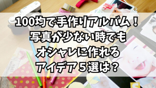 100均で手作りアルバム！写真が少ない時でもオシャレに作れるアイデア５選は？