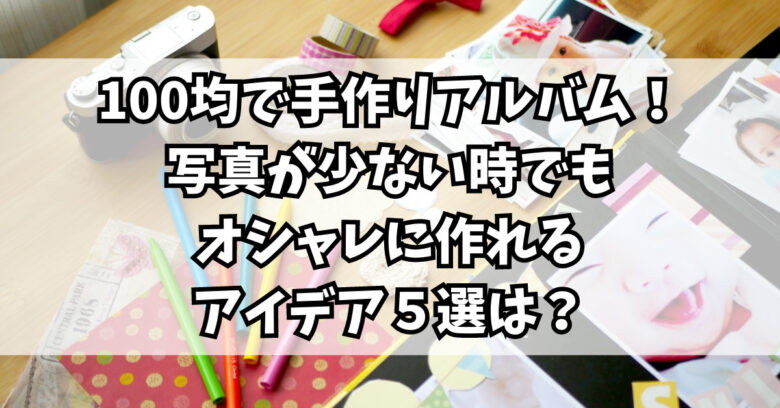100均で手作りアルバム！写真が少ない時でもオシャレに作れるアイデア５選は？