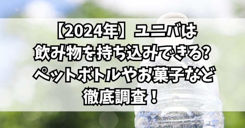 【2024年】ユニバは飲み物を持ち込みできる？ ペットボトルやお菓子など徹底調査！