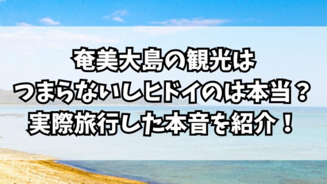 奄美大島の観光はつまらないしヒドイのは本当？実際旅行した本音を紹介！