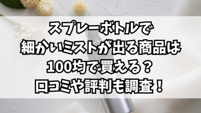 スプレーボトルで細かいミストが出る商品は100均で買える？口コミや評判も調査！