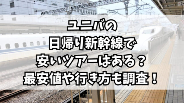 ユニバの日帰り新幹線で安いツアーはある？最安値や行き方も調査！