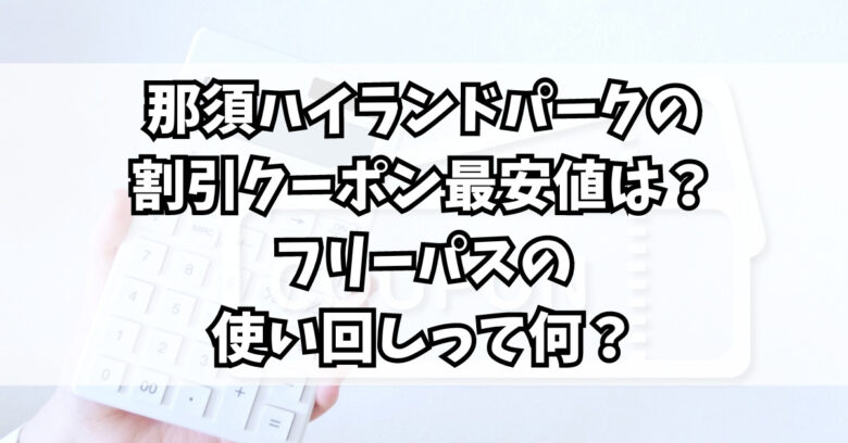 那須ハイランドパークの割引クーポン最安値は？フリーパスの使い回しっ