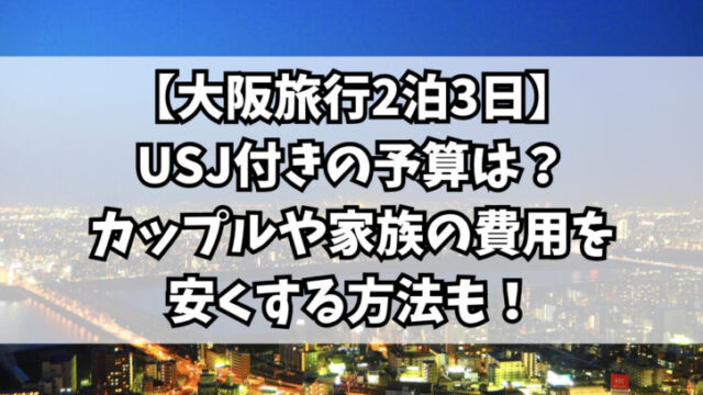 【大阪旅行2泊3日】USJ付きの予算は？カップルや家族の費用を安くする方法も！