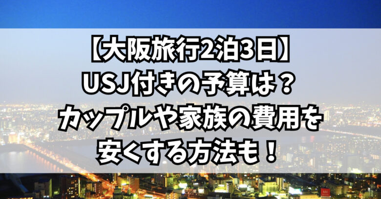 【大阪旅行2泊3日】USJ付きの予算は？カップルや家族の費用を安くする方法も！