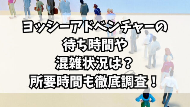 ヨッシーアドベンチャーの待ち時間や混雑状況は？所要時間も徹底調査！