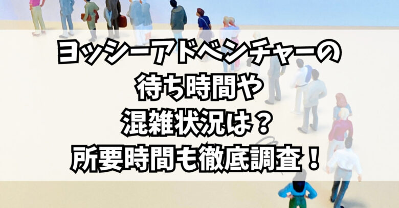 ヨッシーアドベンチャーの待ち時間や混雑状況は？所要時間も徹底調査！