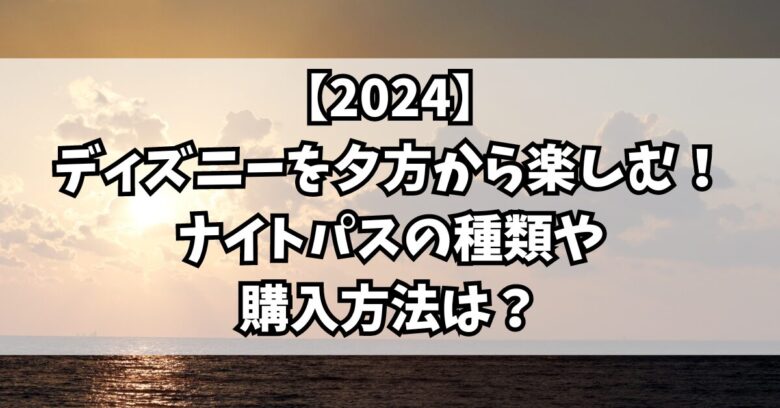 【2024】ディズニーを夕方から楽しむ！ナイトパスの種類や購入方法は？