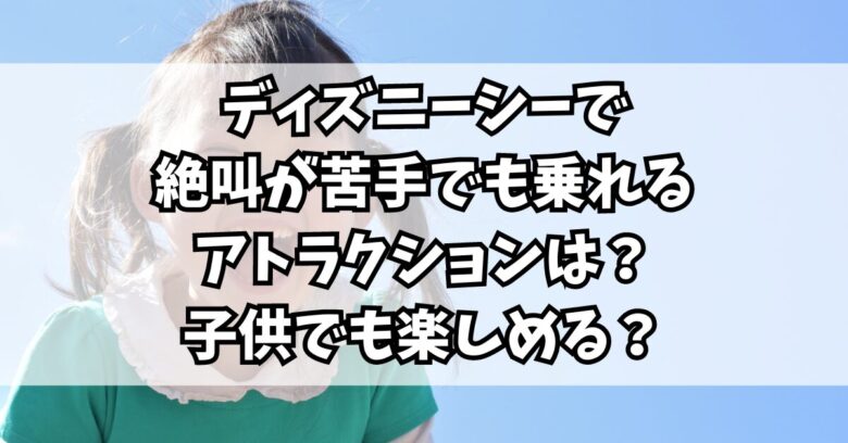 ディズニーシーで絶叫が苦手でも乗れるアトラクションは？子供でも楽しめる？