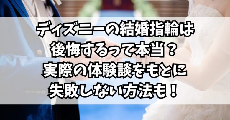 ディズニーの結婚指輪は後悔するって本当？実際の体験談をもとに失敗しない方法も！