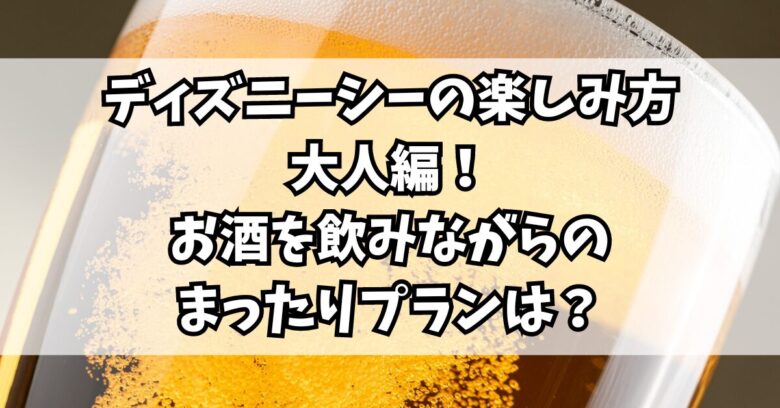 ディズニーシーの楽しみ方大人編！お酒を飲みながらのまったりプランは？