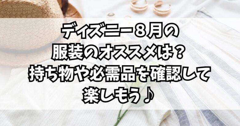 ディズニー８月の服装のオススメは？持ち物や必需品を確認して楽しもう♪