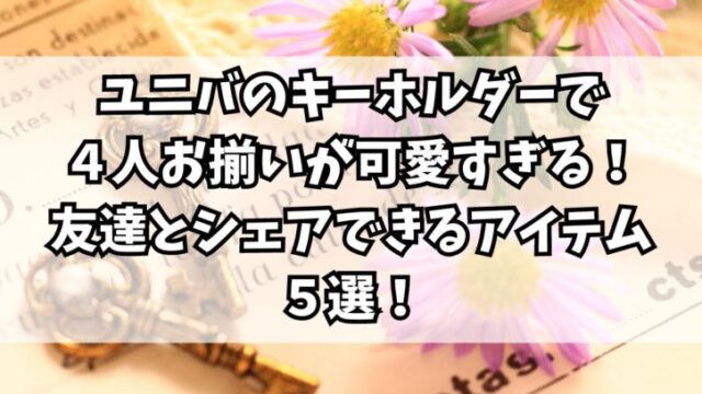 ユニバのキーホルダーで４人お揃いが可愛すぎる！友達とシェアできるアイテム５選！