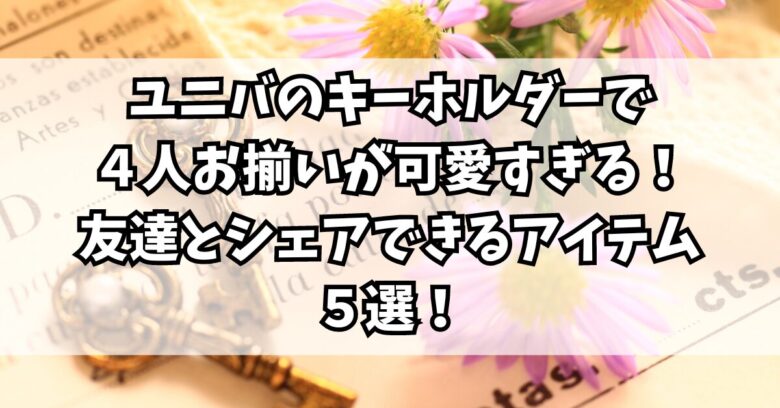 ユニバのキーホルダーで４人お揃いが可愛すぎる！友達とシェアできるアイテム５選！